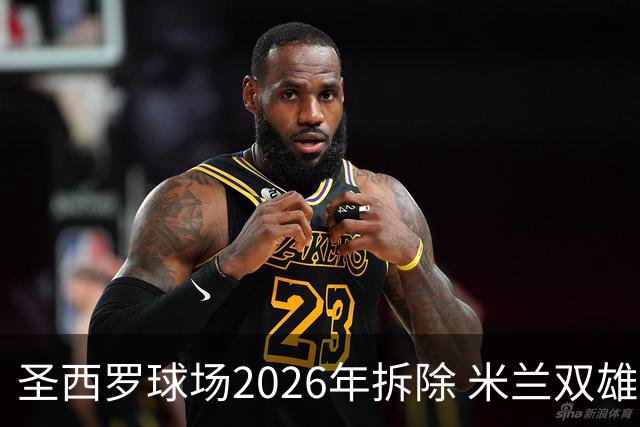 圣西罗球场2026年拆除 米兰双雄投资10亿建设新球场
