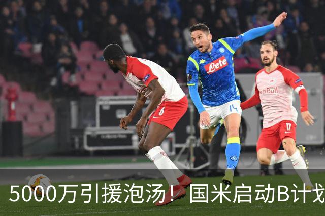 5000万引援泡汤！国米启动B计划，两大本土国脚或互换东家